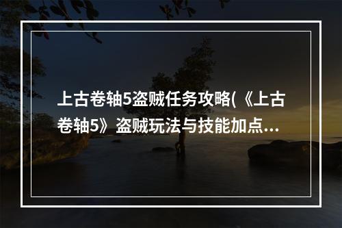 上古卷轴5盗贼任务攻略(《上古卷轴5》盗贼玩法与技能加点图文攻略 在老滚中)