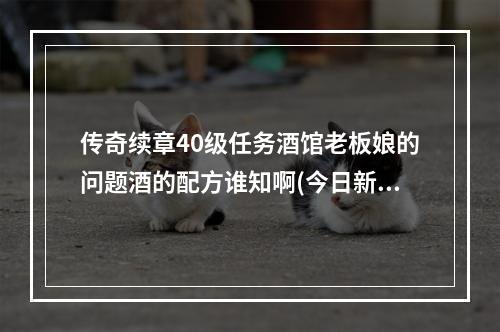 传奇续章40级任务酒馆老板娘的问题酒的配方谁知啊(今日新开热血传奇)