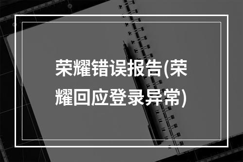 荣耀错误报告(荣耀回应登录异常)