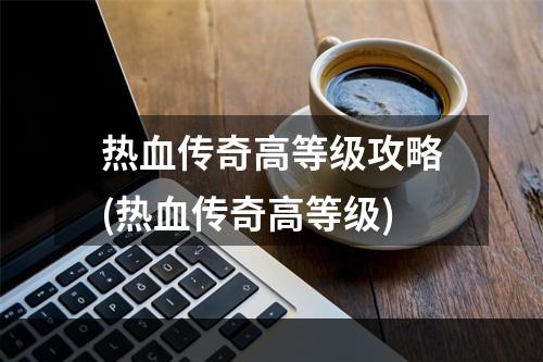 热血传奇高等级攻略(热血传奇高等级)