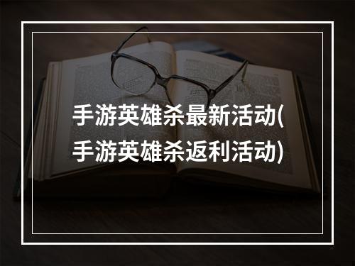 手游英雄杀最新活动(手游英雄杀返利活动)