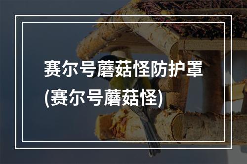 赛尔号蘑菇怪防护罩(赛尔号蘑菇怪)