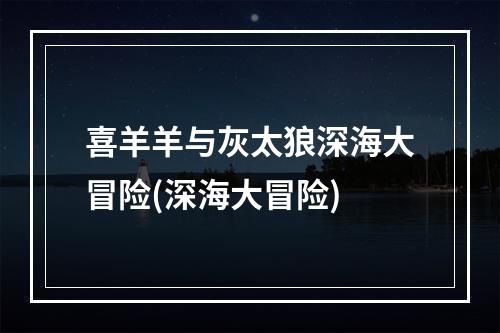 喜羊羊与灰太狼深海大冒险(深海大冒险)