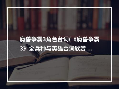 魔兽争霸3角色台词(《魔兽争霸3》全兵种与英雄台词欣赏 魔兽争霸3语音台词翻译)