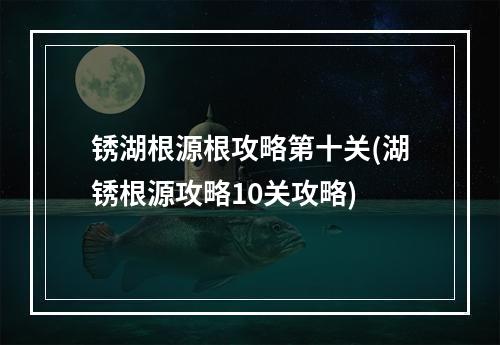 锈湖根源根攻略第十关(湖锈根源攻略10关攻略)