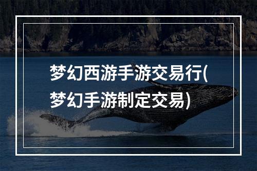 梦幻西游手游交易行(梦幻手游制定交易)