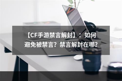 【CF手游禁言解封】：如何避免被禁言？禁言解封在哪？