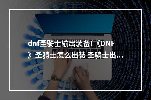 dnf圣骑士输出装备(《DNF》圣骑士怎么出装 圣骑士出装建议分享 )