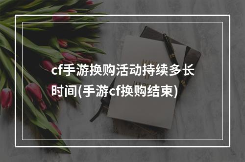 cf手游换购活动持续多长时间(手游cf换购结束)