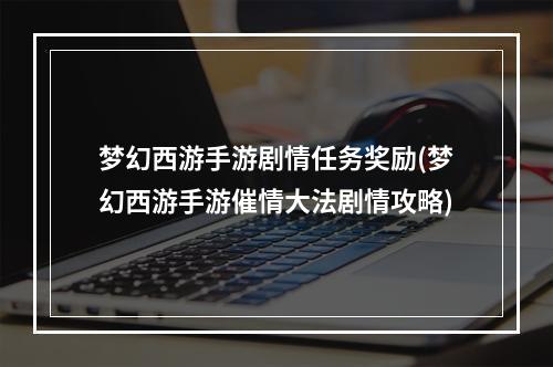 梦幻西游手游剧情任务奖励(梦幻西游手游催情大法剧情攻略)