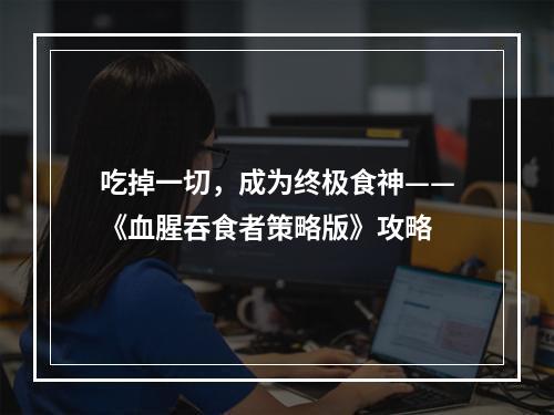 吃掉一切，成为终极食神——《血腥吞食者策略版》攻略