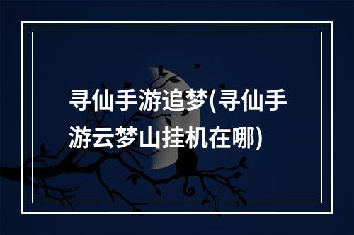 寻仙手游追梦(寻仙手游云梦山挂机在哪)