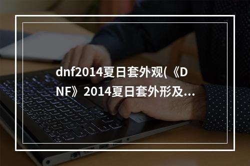 dnf2014夏日套外观(《DNF》2014夏日套外形及价格属性怎么样 夏日套外形及价格)