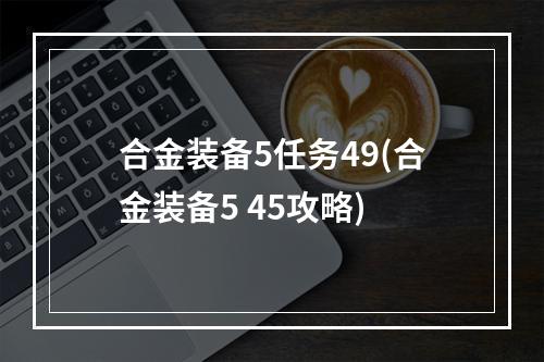 合金装备5任务49(合金装备5 45攻略)