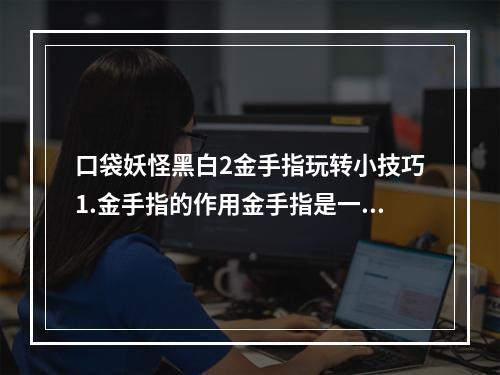 口袋妖怪黑白2金手指玩转小技巧1.金手指的作用金手指是一种游戏外挂，可以在游戏中增加一些特殊功能，比如无限生命值、无限金币等。在口袋妖怪黑白2中，金手指的作用非