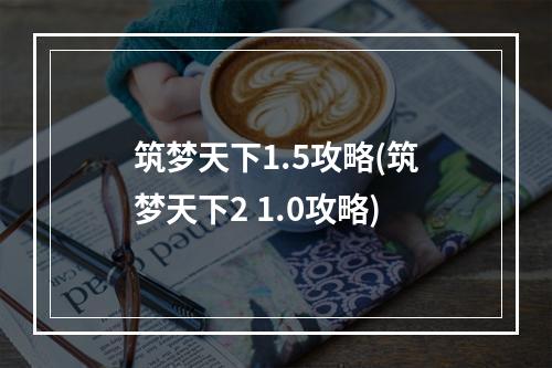 筑梦天下1.5攻略(筑梦天下2 1.0攻略)