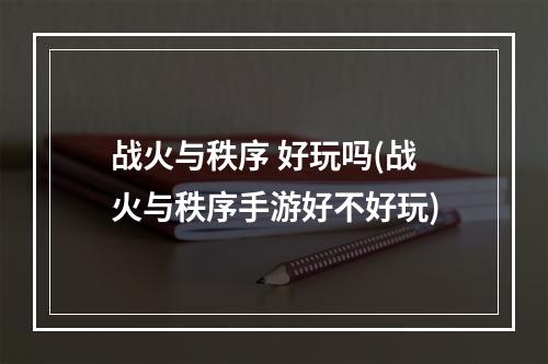 战火与秩序 好玩吗(战火与秩序手游好不好玩)