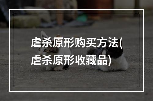 虐杀原形购买方法(虐杀原形收藏品)