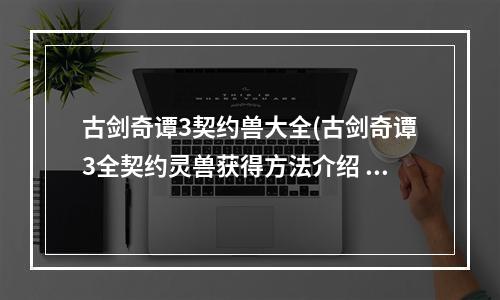 古剑奇谭3契约兽大全(古剑奇谭3全契约灵兽获得方法介绍 全契约灵兽位置一览)