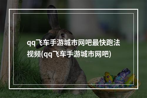 qq飞车手游城市网吧最快跑法视频(qq飞车手游城市网吧)