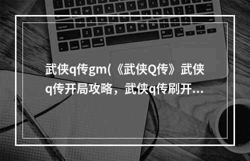 武侠q传gm(《武侠Q传》武侠q传开局攻略，武侠q传刷开局工具 怎么)