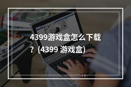 4399游戏盒怎么下载？(4399 游戏盒)