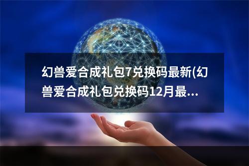 幻兽爱合成礼包7兑换码最新(幻兽爱合成礼包兑换码12月最新激活码汇总)