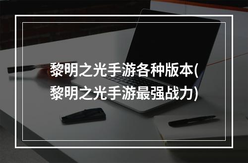 黎明之光手游各种版本(黎明之光手游最强战力)