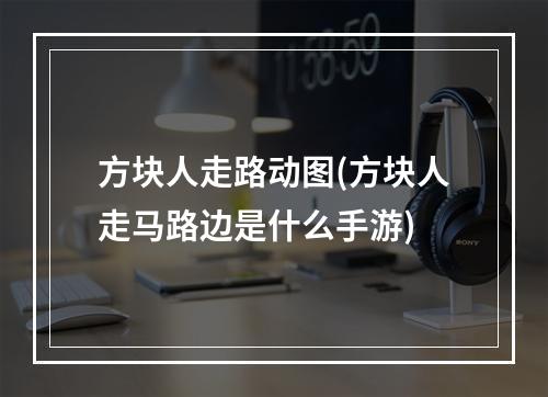 方块人走路动图(方块人走马路边是什么手游)