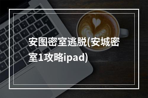 安图密室逃脱(安城密室1攻略ipad)