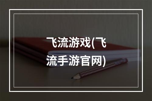 飞流游戏(飞流手游官网)