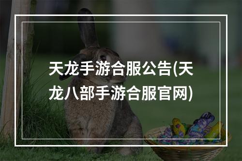 天龙手游合服公告(天龙八部手游合服官网)