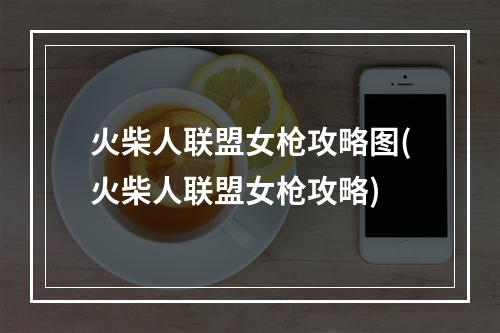 火柴人联盟女枪攻略图(火柴人联盟女枪攻略)