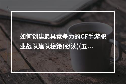 如何创建最具竞争力的CF手游职业战队建队秘籍(必读)(五步教你成功组建CF手游职业战队专业解析(实用))