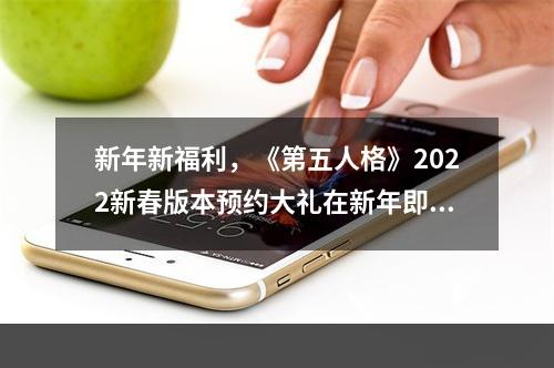 新年新福利，《第五人格》2022新春版本预约大礼在新年即将来临之际，《第五人格》2022新春版本又一次冲刺了。这个冬天，您将迎来全新的挑战！该版本推出了全新的奇