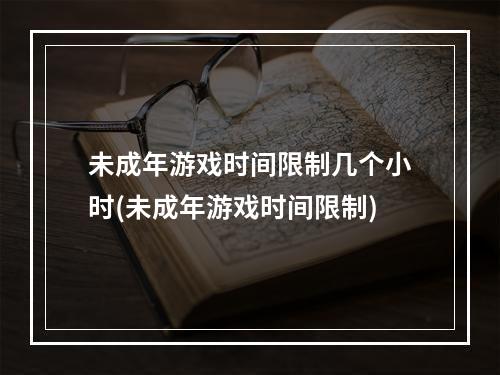 未成年游戏时间限制几个小时(未成年游戏时间限制)