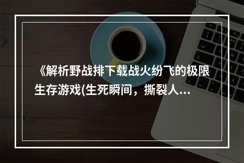 《解析野战排下载战火纷飞的极限生存游戏(生死瞬间，撕裂人性)》