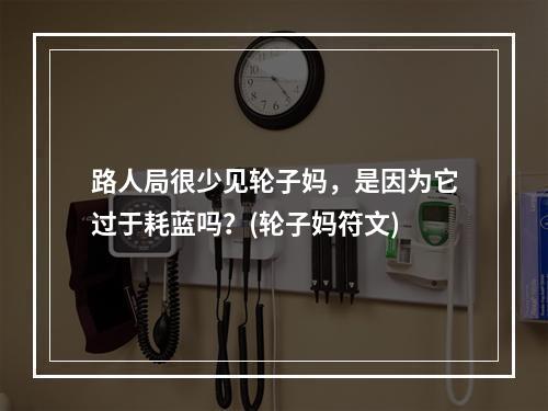 路人局很少见轮子妈，是因为它过于耗蓝吗？(轮子妈符文)