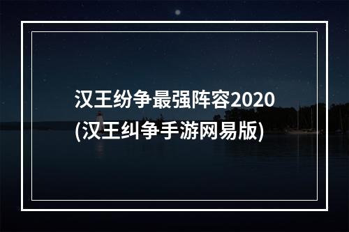 汉王纷争最强阵容2020(汉王纠争手游网易版)