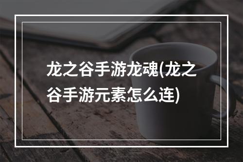 龙之谷手游龙魂(龙之谷手游元素怎么连)