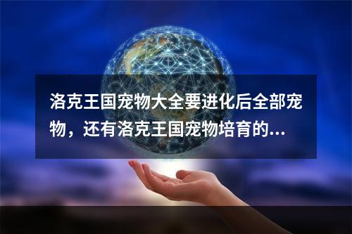 洛克王国宠物大全要进化后全部宠物，还有洛克王国宠物培育的全攻略谢谢(洛克王国精灵大全)