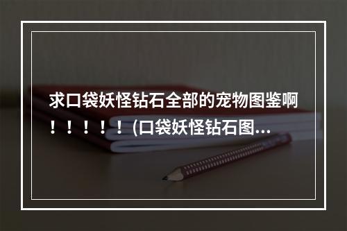 求口袋妖怪钻石全部的宠物图鉴啊！！！！！(口袋妖怪钻石图鉴)