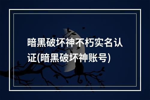 暗黑破坏神不朽实名认证(暗黑破坏神账号)