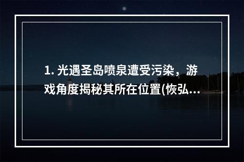 1. 光遇圣岛喷泉遭受污染，游戏角度揭秘其所在位置(恢弘光辉前往污染源探寻)