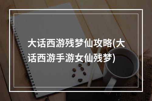 大话西游残梦仙攻略(大话西游手游女仙残梦)