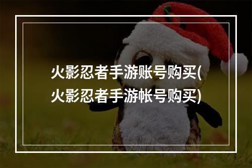 火影忍者手游账号购买(火影忍者手游帐号购买)