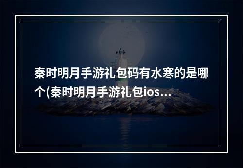 秦时明月手游礼包码有水寒的是哪个(秦时明月手游礼包ios)