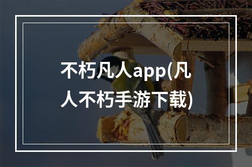 不朽凡人app(凡人不朽手游下载)