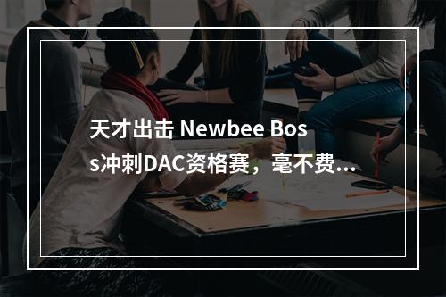 天才出击 Newbee Boss冲刺DAC资格赛，毫不费力