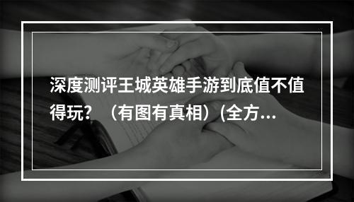 深度测评王城英雄手游到底值不值得玩？（有图有真相）(全方位评测王城英雄手游体验报告，你需要了解的所有内容)